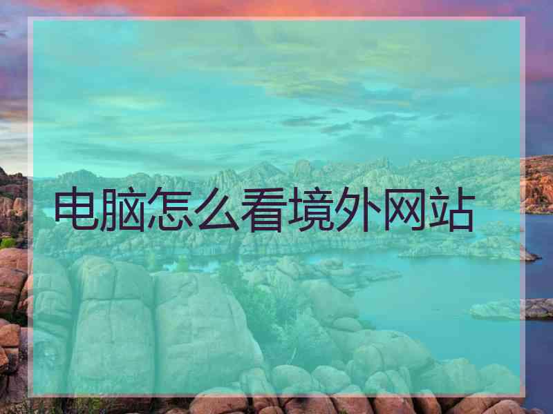 电脑怎么看境外网站
