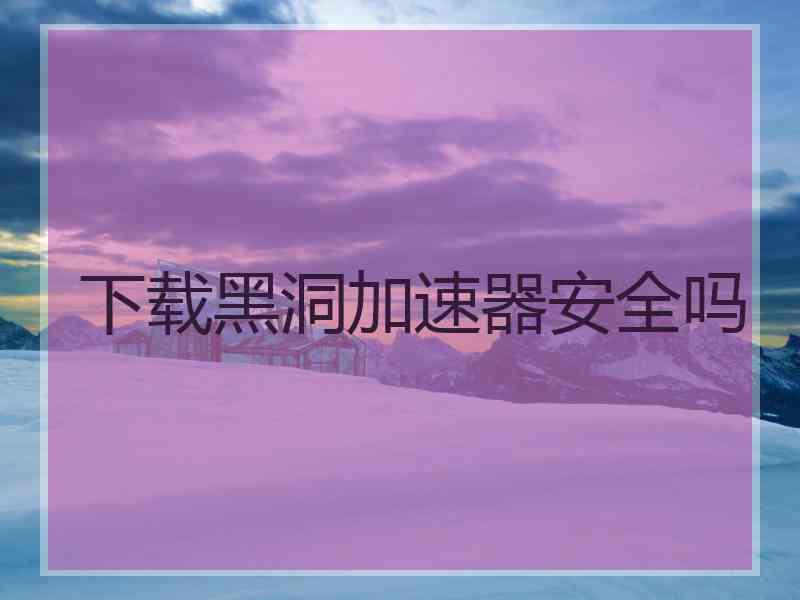 下载黑洞加速器安全吗