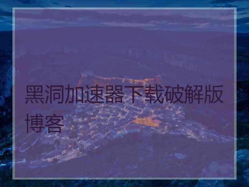 黑洞加速器下载破解版博客