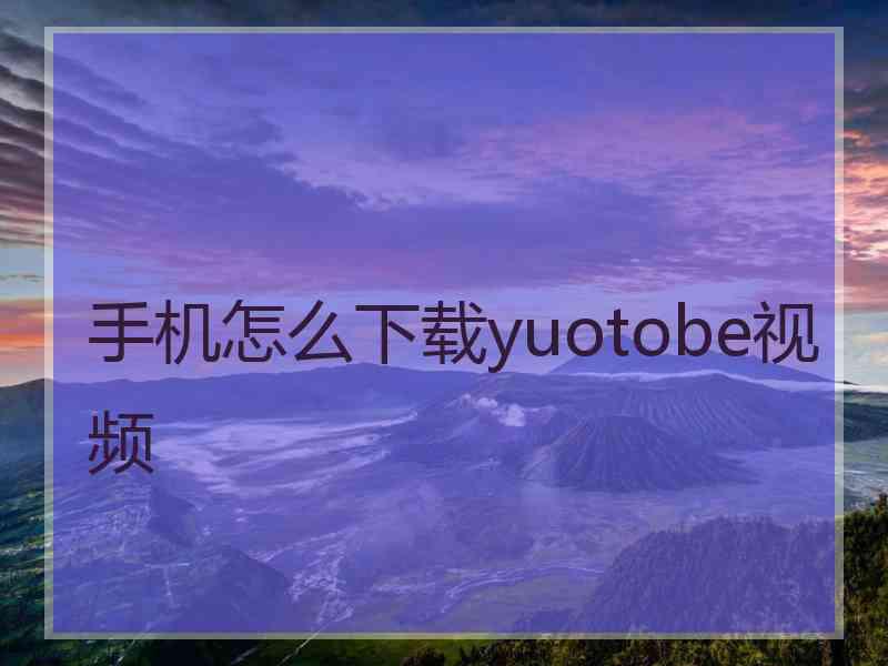手机怎么下载yuotobe视频
