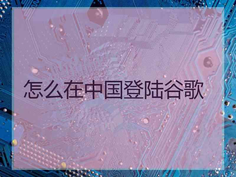 怎么在中国登陆谷歌