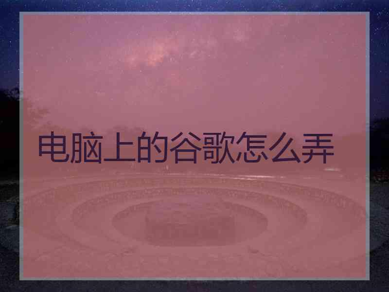 电脑上的谷歌怎么弄