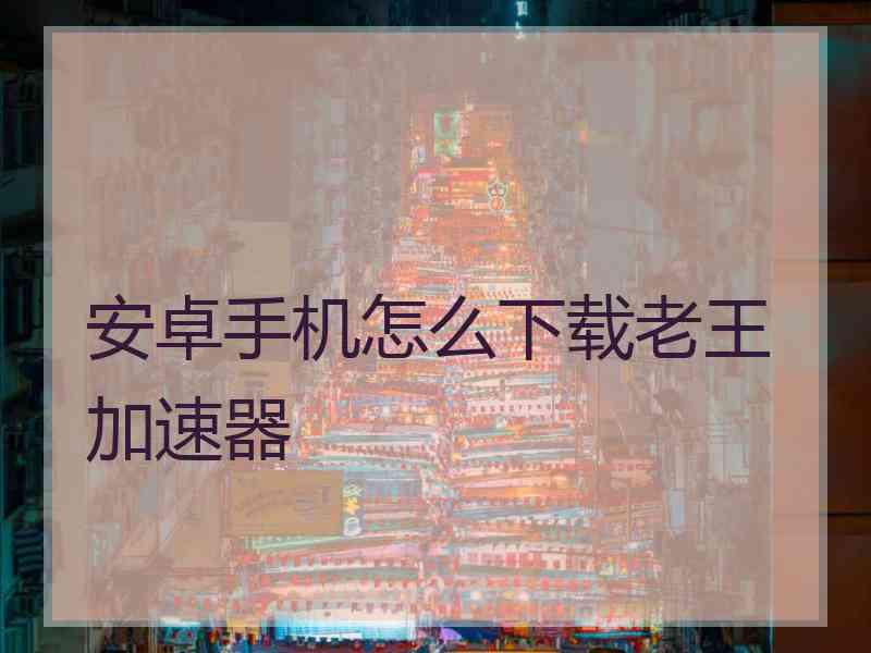 安卓手机怎么下载老王加速器