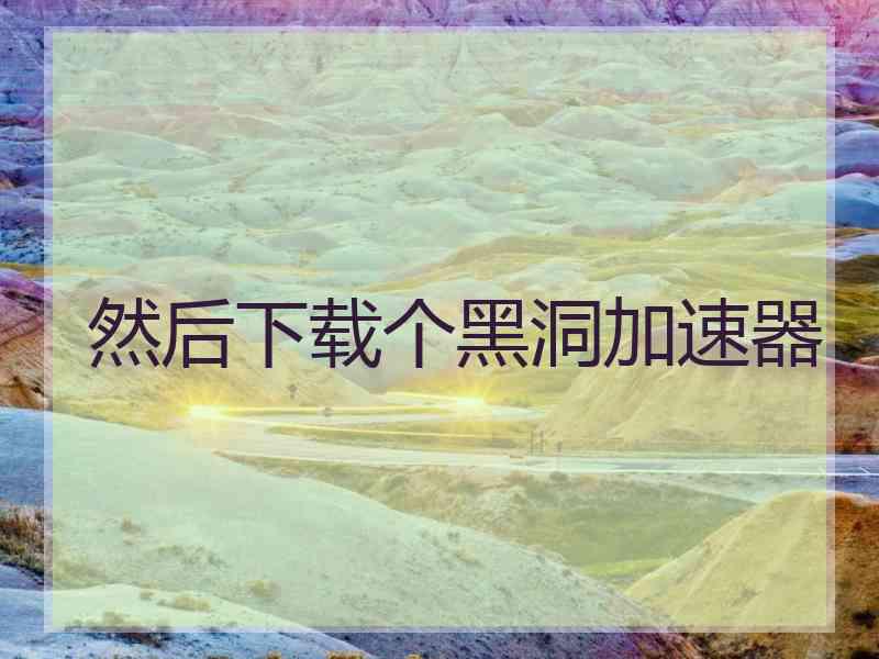 然后下载个黑洞加速器