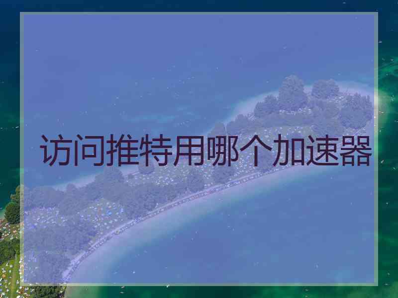 访问推特用哪个加速器