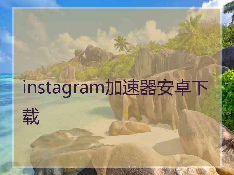 instagram加速器安卓下载