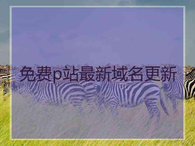 免费p站最新域名更新
