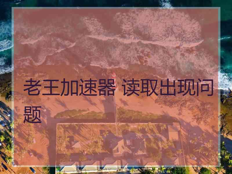 老王加速器 读取出现问题
